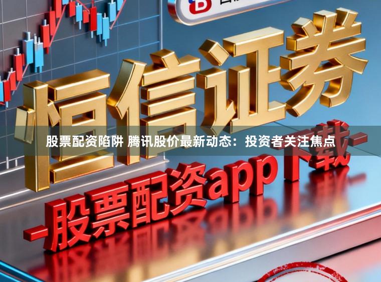 股票配资陷阱 腾讯股价最新动态:投资者关注焦点