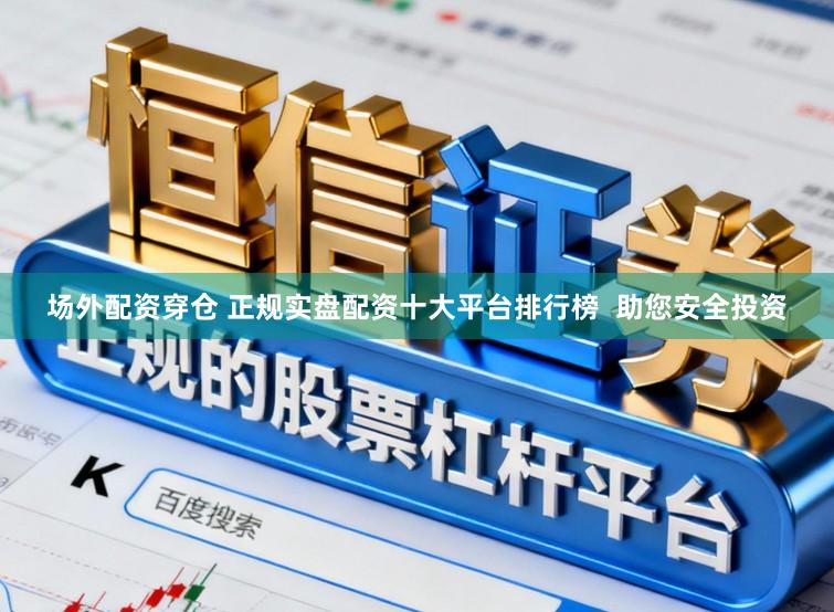 场外配资穿仓 正规实盘配资十大平台排行榜  助您安全投资