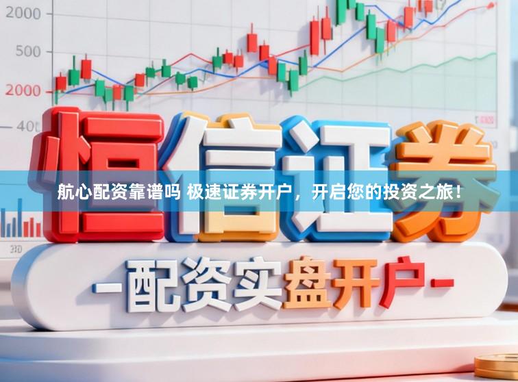 航心配资靠谱吗 极速证券开户，开启您的投资之旅！
