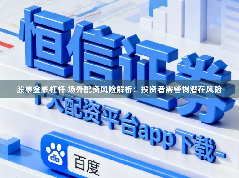股票金融杠杆 场外配资风险解析：投资者需警惕潜在风险