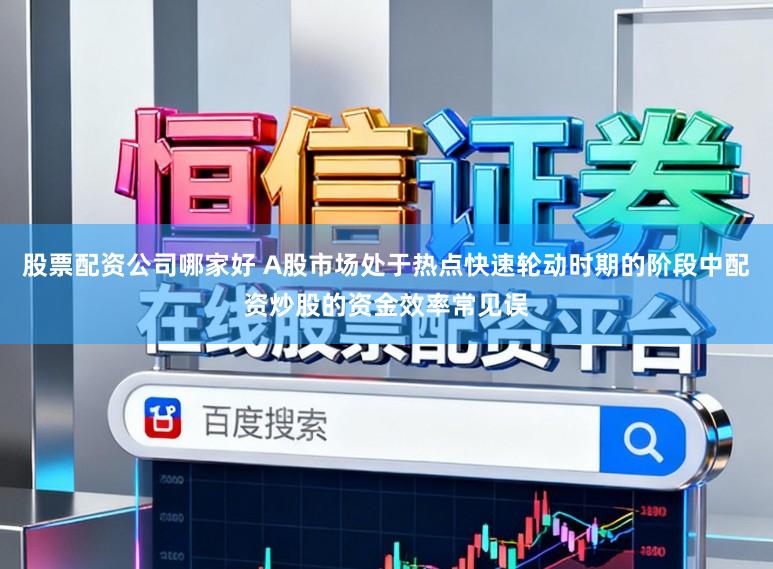 股票配资公司哪家好 A股市场处于热点快速轮动时期的阶段中配资炒股的资金效率常见误