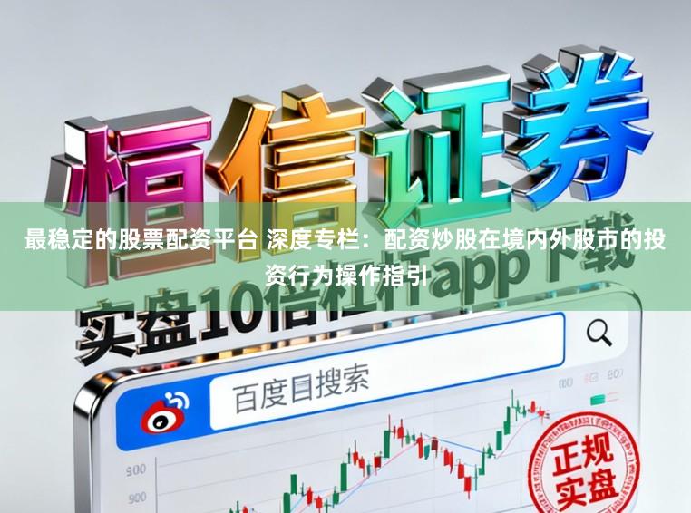 最稳定的股票配资平台 深度专栏：配资炒股在境内外股市的投资行为操作指引