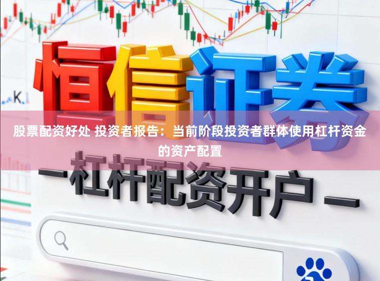 股票配资好处 投资者报告：当前阶段投资者群体使用杠杆资金的资产配置