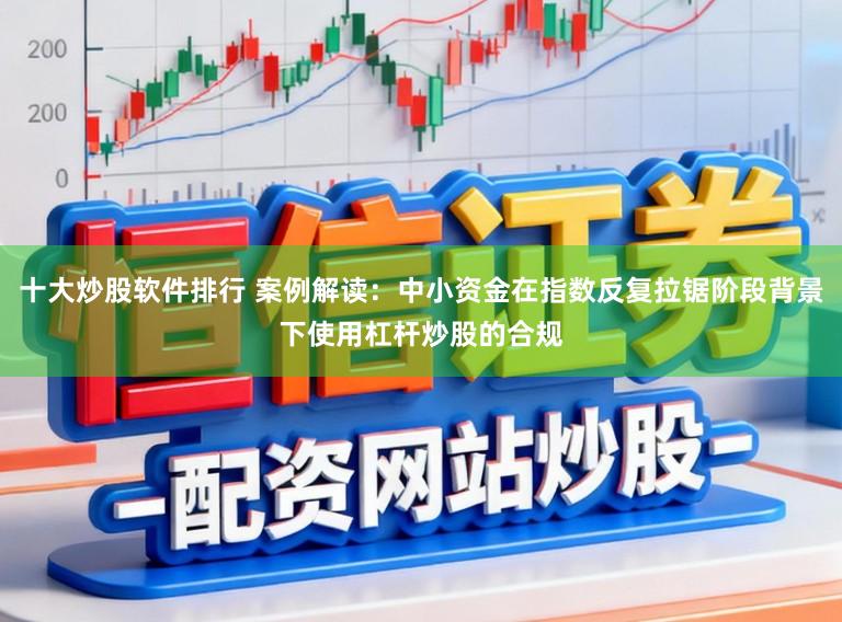 十大炒股软件排行 案例解读：中小资金在指数反复拉锯阶段背景下使用杠杆炒股的合规
