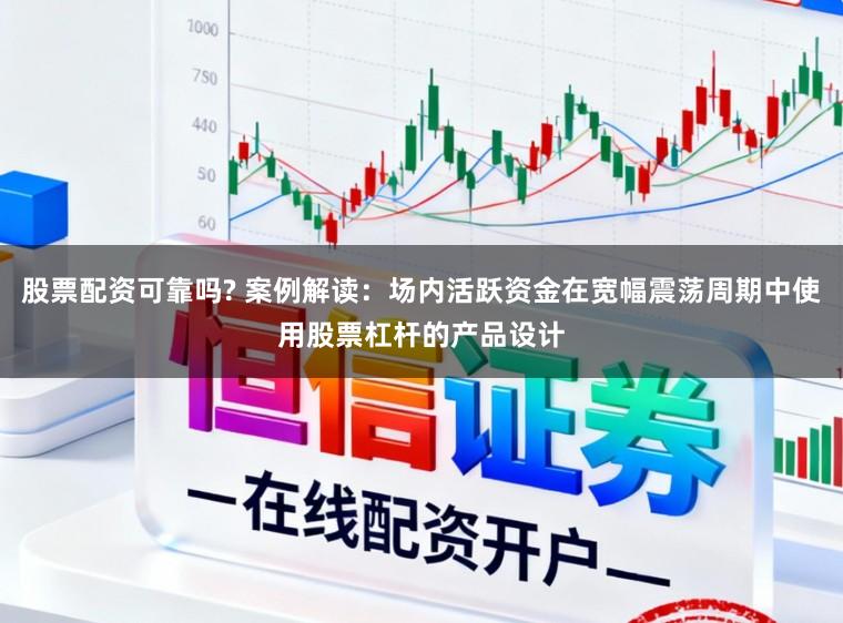股票配资可靠吗? 案例解读：场内活跃资金在宽幅震荡周期中使用股票杠杆的产品设计