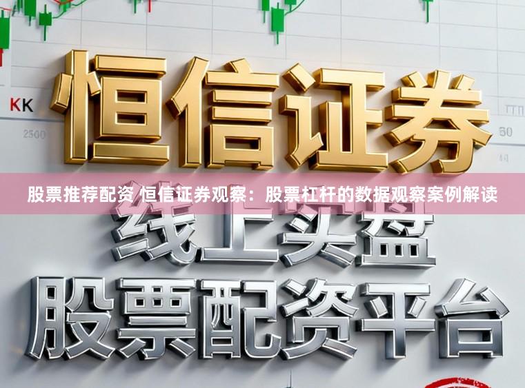 股票推荐配资 恒信证券观察：股票杠杆的数据观察案例解读