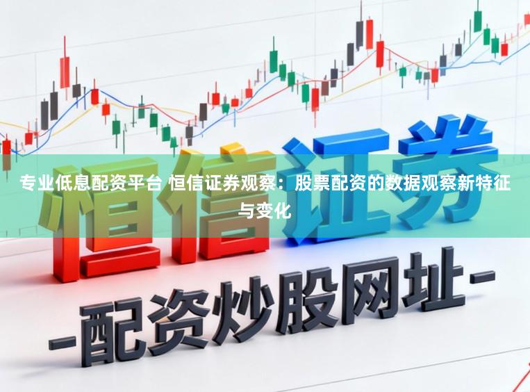 专业低息配资平台 恒信证券观察：股票配资的数据观察新特征与变化
