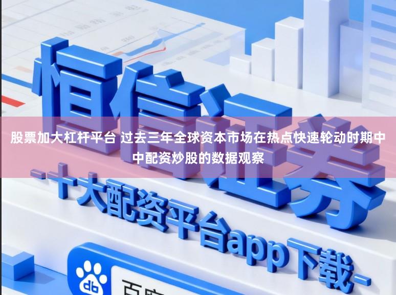 股票加大杠杆平台 过去三年全球资本市场在热点快速轮动时期中中配资炒股的数据观察