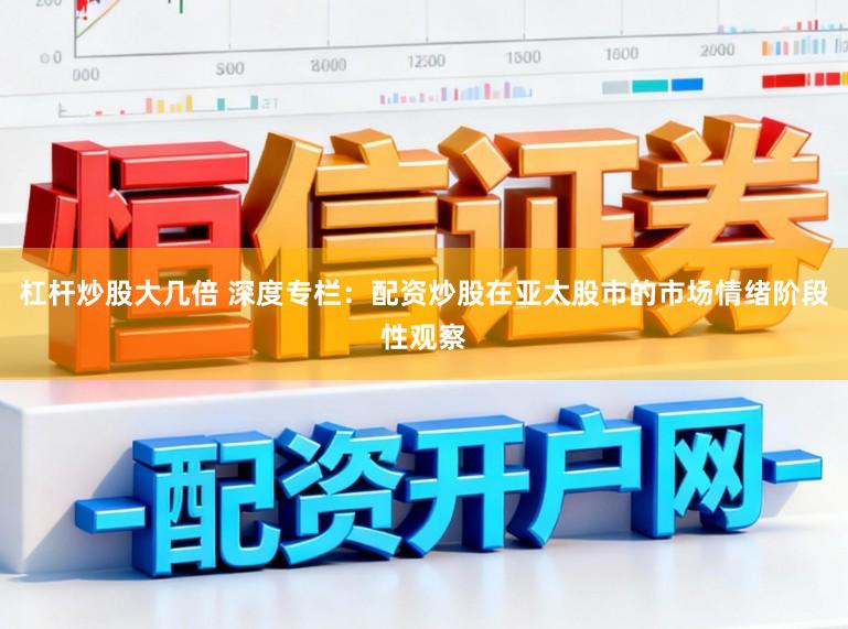杠杆炒股大几倍 深度专栏：配资炒股在亚太股市的市场情绪阶段性观察