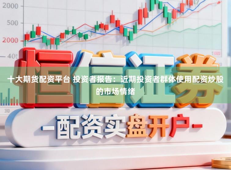 十大期货配资平台 投资者报告：近期投资者群体使用配资炒股的市场情绪
