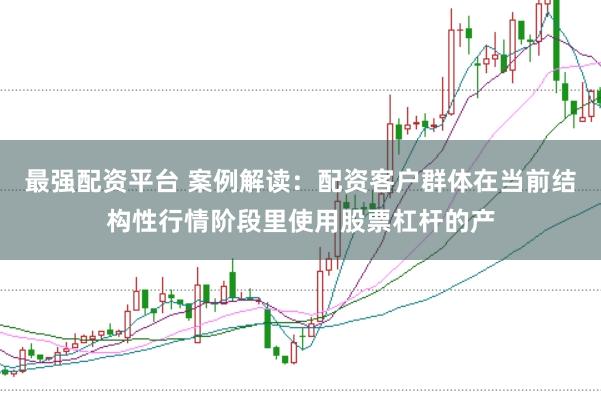 最强配资平台 案例解读:配资客户群体在当前结构性行情阶段里使用股票杠杆的产