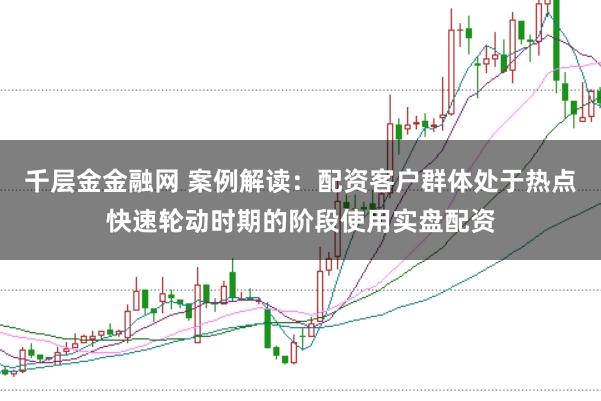千层金金融网 案例解读：配资客户群体处于热点快速轮动时期的阶段使用实盘配资