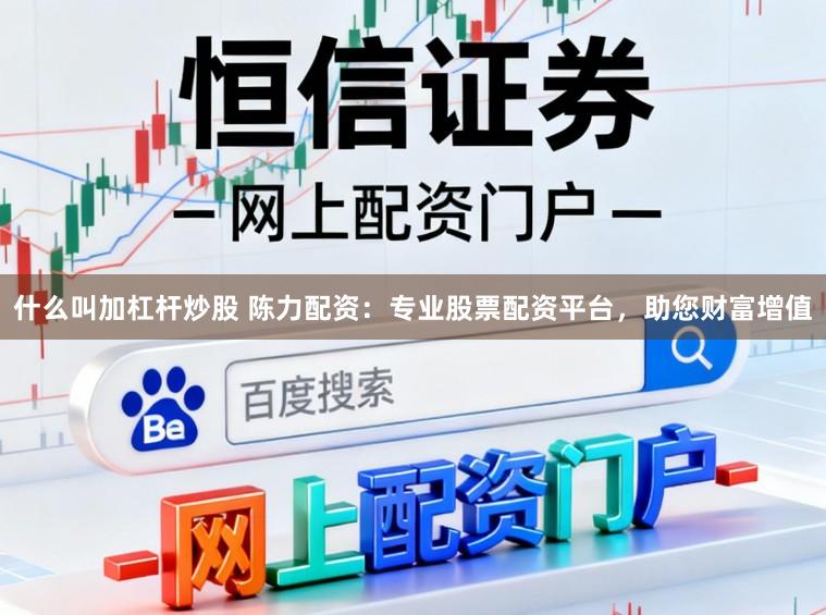 什么叫加杠杆炒股 陈力配资：专业股票配资平台，助您财富增值