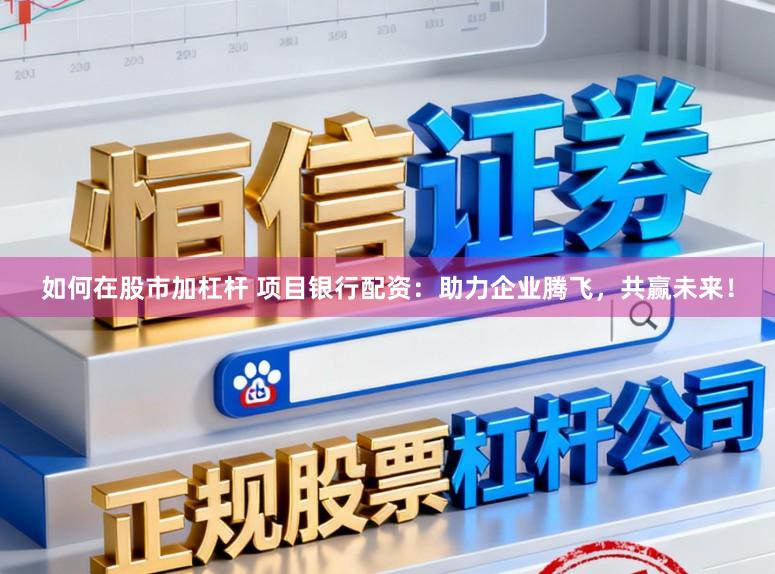 如何在股市加杠杆 项目银行配资：助力企业腾飞，共赢未来！