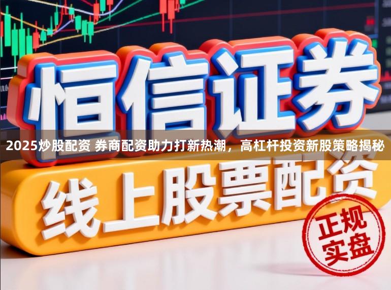 2025炒股配资 券商配资助力打新热潮，高杠杆投资新股策略揭秘