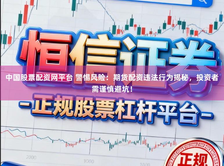 中国股票配资网平台 警惕风险：期货配资违法行为揭秘，投资者需谨慎避坑！