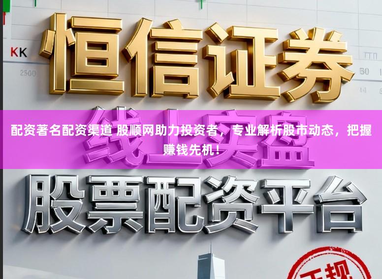 配资著名配资渠道 股顺网助力投资者，专业解析股市动态，把握赚钱先机！