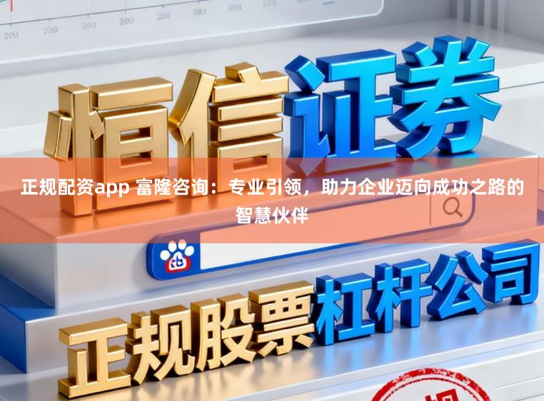 正规配资app 富隆咨询：专业引领，助力企业迈向成功之路的智慧伙伴