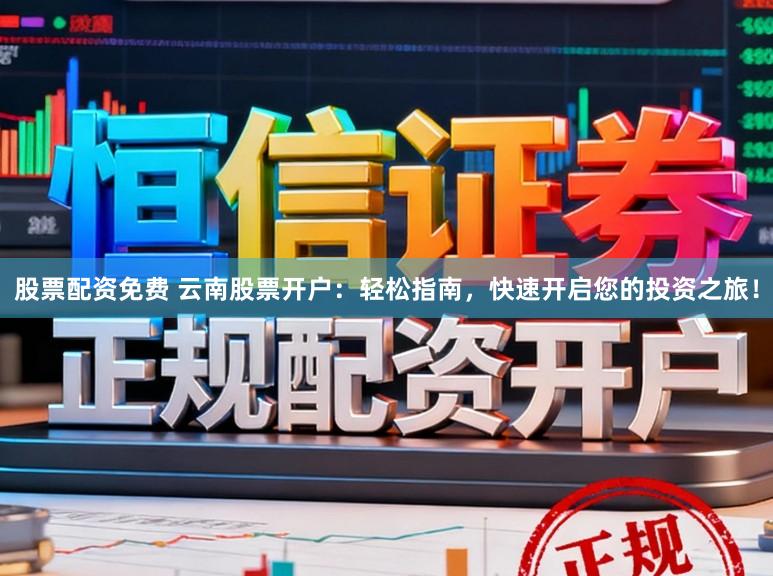 股票配资免费 云南股票开户：轻松指南，快速开启您的投资之旅！