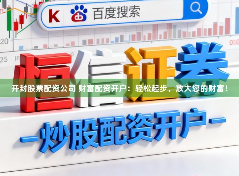 开封股票配资公司 财富配资开户:轻松起步,放大您的财富!