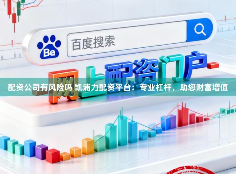配资公司有风险吗 凯浦力配资平台：专业杠杆，助您财富增值