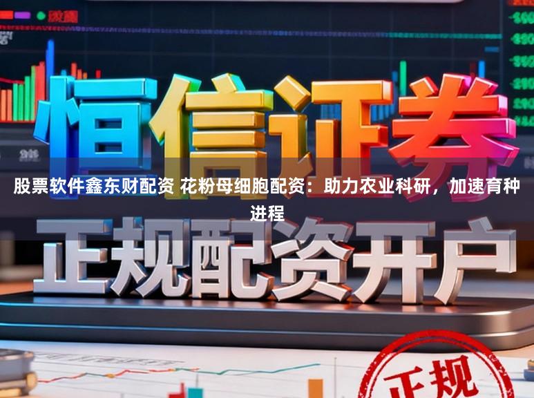 股票软件鑫东财配资 花粉母细胞配资：助力农业科研，加速育种进程