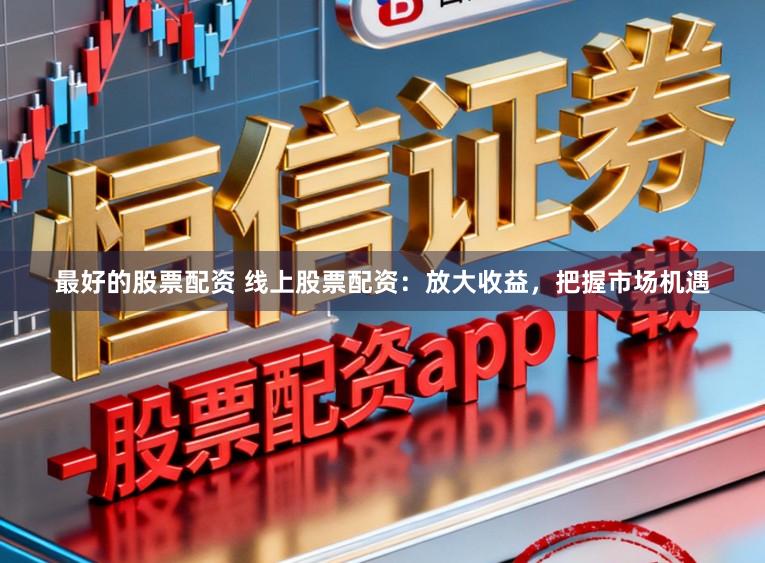 最好的股票配资 线上股票配资：放大收益，把握市场机遇