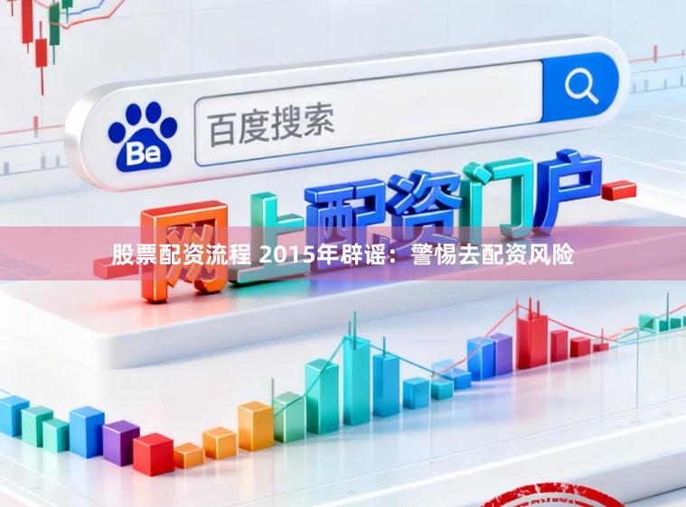 股票配资流程 2015年辟谣：警惕去配资风险