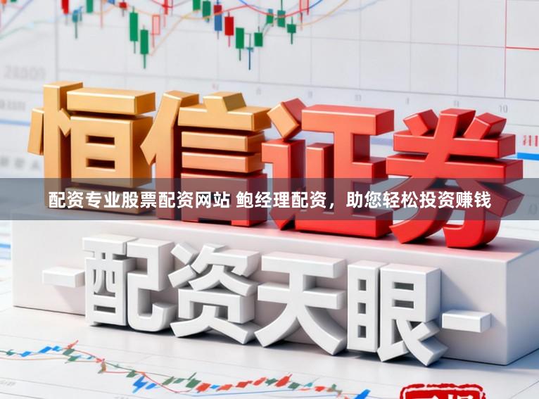 配资专业股票配资网站 鲍经理配资，助您轻松投资赚钱