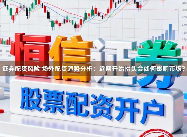 证券配资风险 场外配资趋势分析：近期开始抬头会如何影响市场？