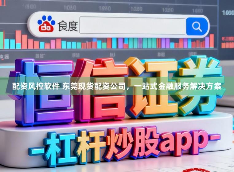 配资风控软件 东莞现货配资公司，一站式金融服务解决方案
