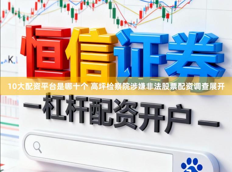 10大配资平台是哪十个 高坪检察院涉嫌非法股票配资调查展开