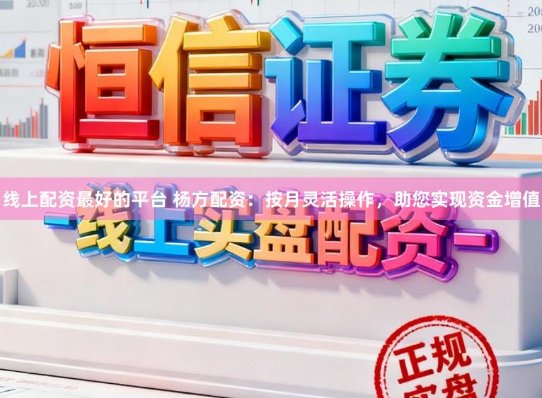 线上配资最好的平台 杨方配资：按月灵活操作，助您实现资金增值