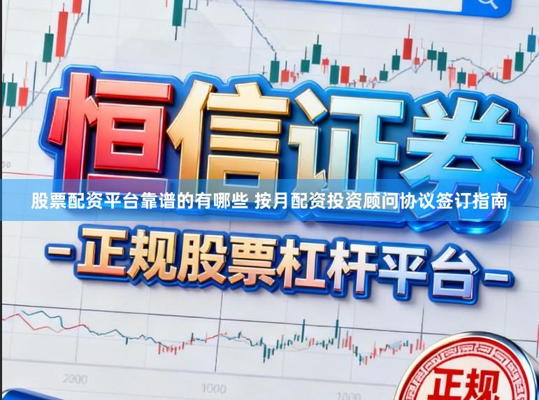 股票配资平台靠谱的有哪些 按月配资投资顾问协议签订指南