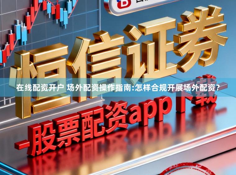 在线配资开户 场外配资操作指南:怎样合规开展场外配资？