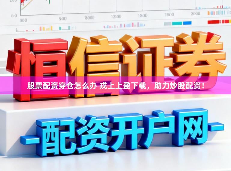 股票配资穿仓怎么办 戎上上盈下载，助力炒股配资！