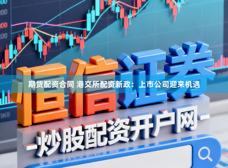 期货配资合同 港交所配资新政：上市公司迎来机遇