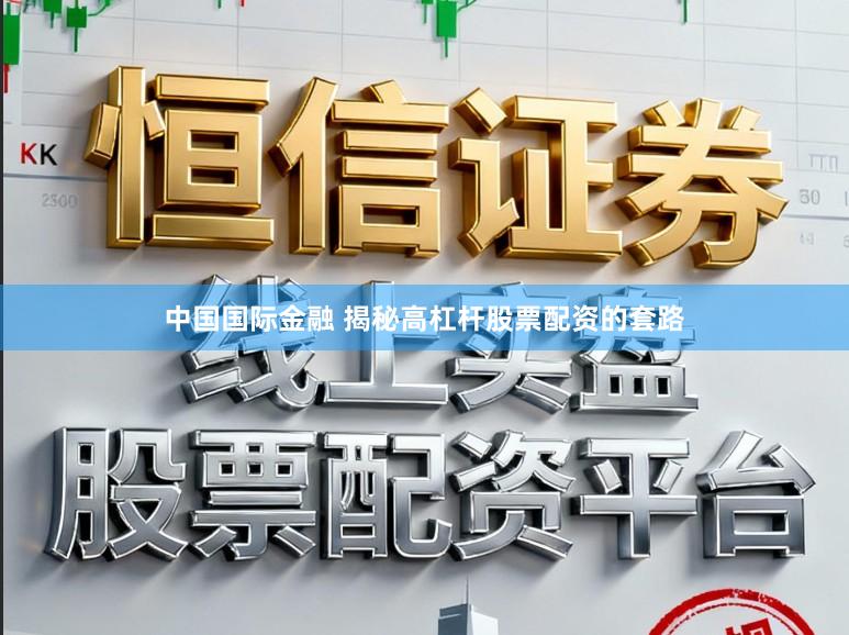 中国国际金融 揭秘高杠杆股票配资的套路