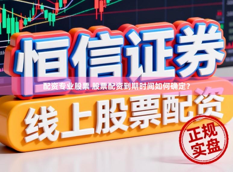 配资专业股票 股票配资到期时间如何确定？