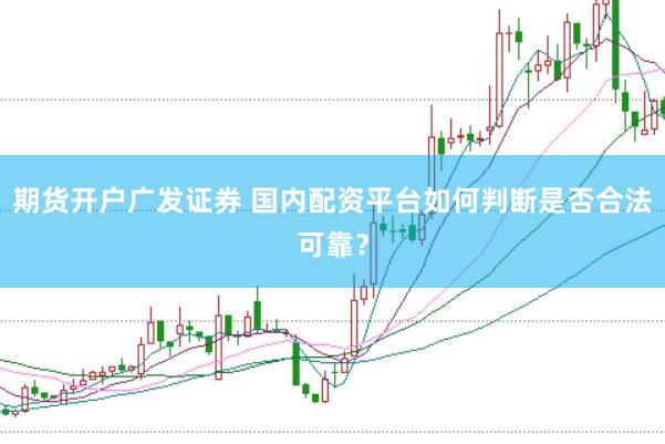 期货开户广发证券 国内配资平台如何判断是否合法可靠？