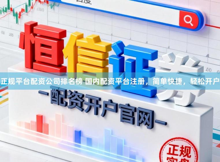 正规平台配资公司排名榜 国内配资平台注册,简单快捷,轻松开户