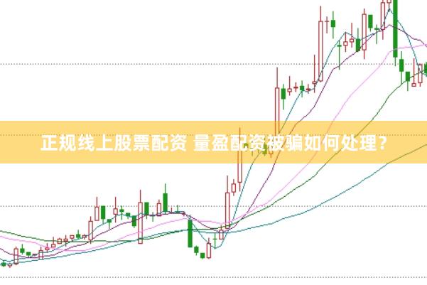 正规线上股票配资 量盈配资被骗如何处理？
