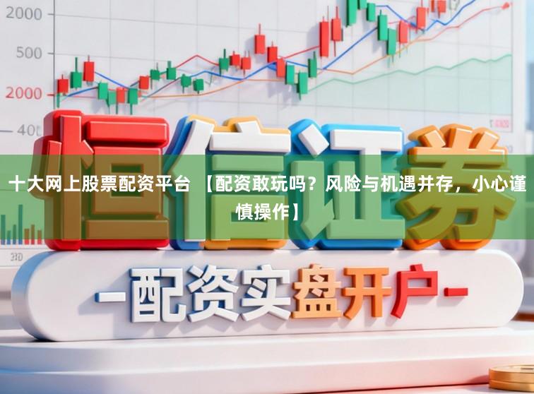 十大网上股票配资平台 【配资敢玩吗？风险与机遇并存，小心谨慎操作】