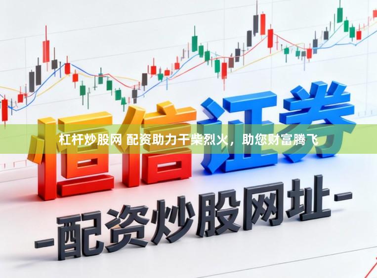 杠杆炒股网 配资助力干柴烈火，助您财富腾飞