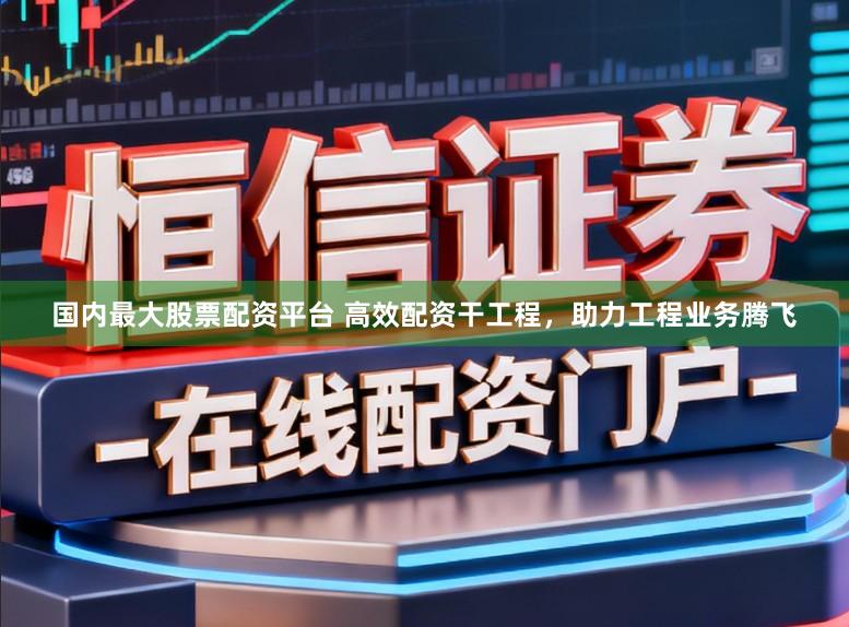 国内最大股票配资平台 高效配资干工程,助力工程业务腾飞