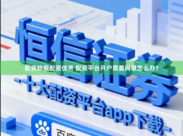 配资炒股配资优秀 配资平台开户需要网银怎么办？