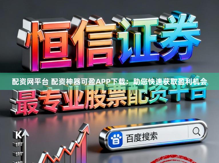 配资网平台 配资神器可盈APP下载:助您快速获取盈利机会