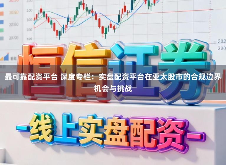 最可靠配资平台 深度专栏：实盘配资平台在亚太股市的合规边界机会与挑战