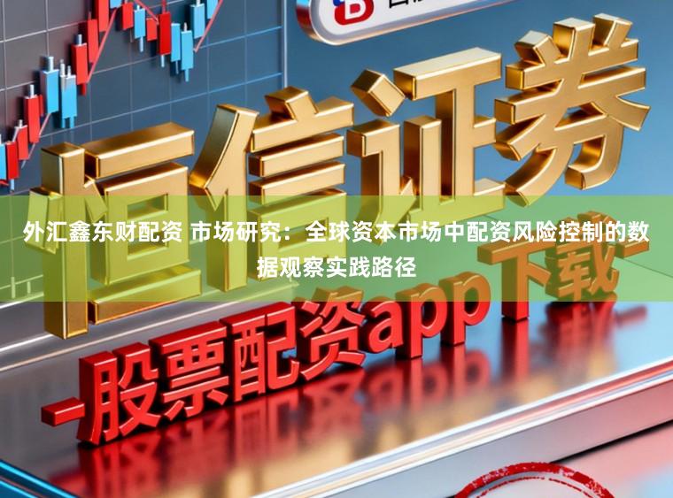 外汇鑫东财配资 市场研究：全球资本市场中配资风险控制的数据观察实践路径