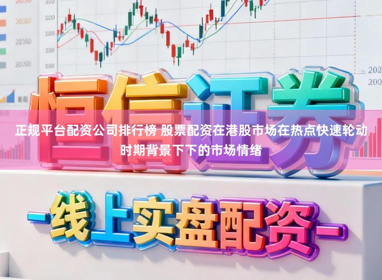 正规平台配资公司排行榜 股票配资在港股市场在热点快速轮动时期背景下下的市场情绪